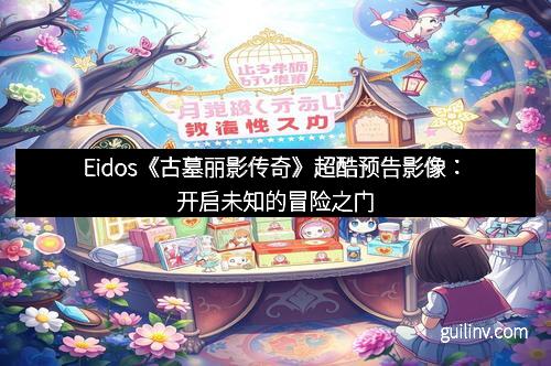 Eidos《古墓丽影传奇》超酷预告影像：开启未知的冒险之门