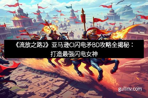 《流放之路2》亚马逊CI闪电矛BD攻略全揭秘：打造最强闪电女神