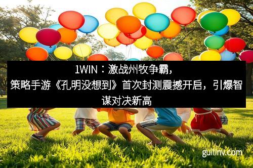 1WIN：激战州牧争霸，策略手游《孔明没想到》首次封测震撼开启，引爆智谋对决新高潮！
