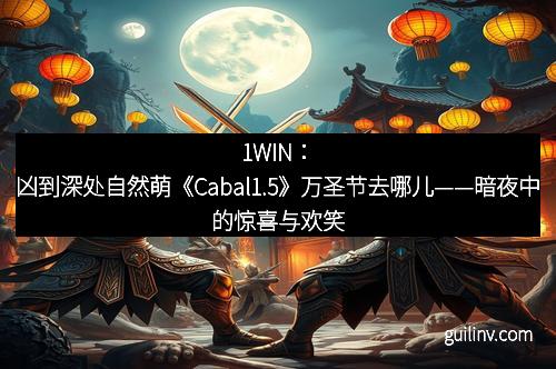 1WIN：凶到深处自然萌《Cabal1.5》万圣节去哪儿——暗夜中的惊喜与欢笑
