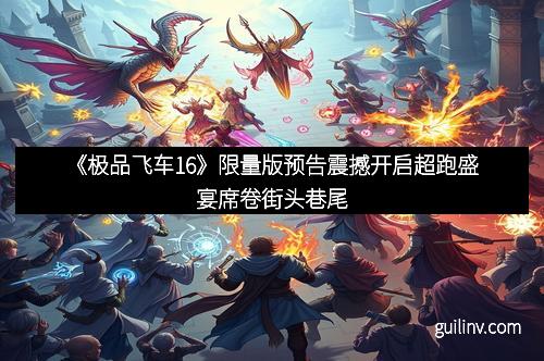 《极品飞车16》限量版预告震撼开启超跑盛宴席卷街头巷尾