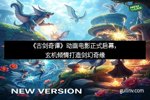 《古剑奇谭》动画电影正式启幕，玄机倾情打造剑幻奇缘